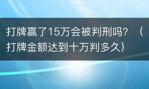 打牌赢了15万会被判刑吗？（打牌金额达到十万判多久）
