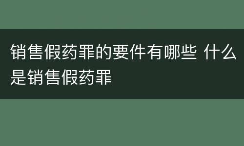 销售假药罪的要件有哪些 什么是销售假药罪