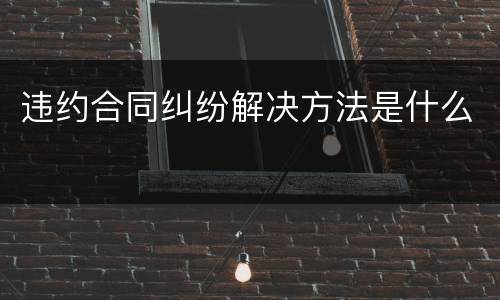 违约合同纠纷解决方法是什么