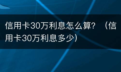 信用卡30万利息怎么算？（信用卡30万利息多少）