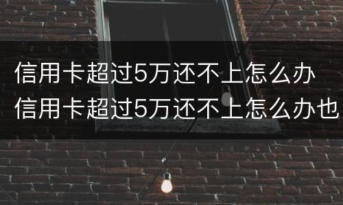 信用卡超过5万还不上怎么办 信用卡超过5万还不上怎么办也没有工作