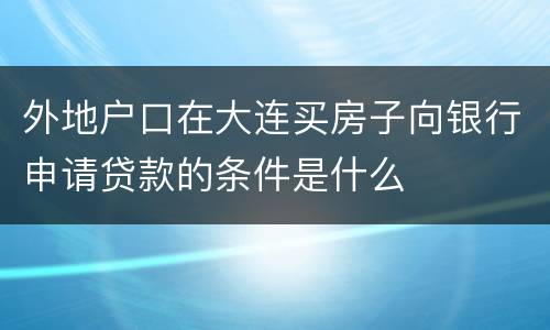 外地户口在大连买房子向银行申请贷款的条件是什么