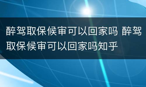 醉驾取保候审可以回家吗 醉驾取保候审可以回家吗知乎