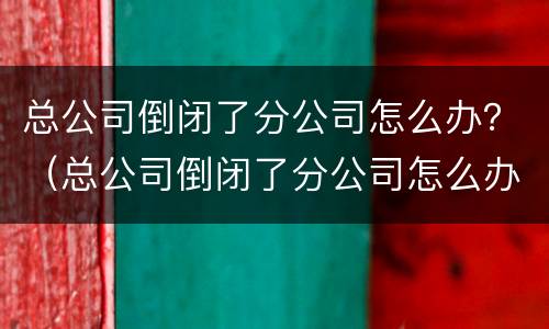 总公司倒闭了分公司怎么办？（总公司倒闭了分公司怎么办）