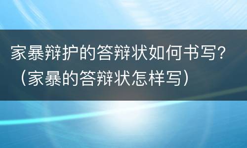 家暴辩护的答辩状如何书写？（家暴的答辩状怎样写）