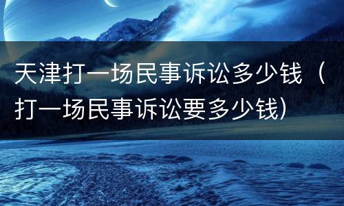 天津打一场民事诉讼多少钱（打一场民事诉讼要多少钱）
