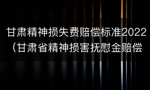 甘肃精神损失费赔偿标准2022（甘肃省精神损害抚慰金赔偿标准）