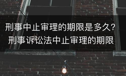 刑事中止审理的期限是多久？ 刑事诉讼法中止审理的期限