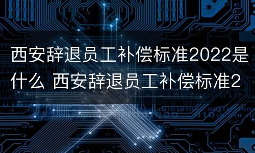 西安辞退员工补偿标准2022是什么 西安辞退员工补偿标准2020