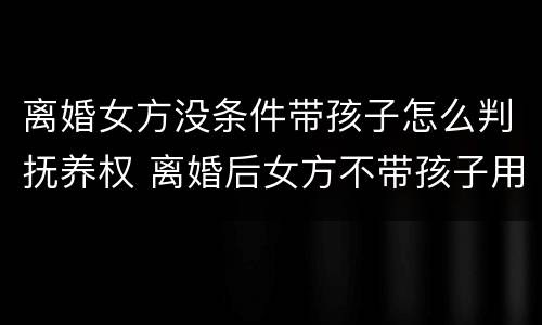 离婚女方没条件带孩子怎么判抚养权 离婚后女方不带孩子用出抚养费吗