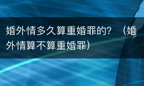 婚外情多久算重婚罪的？（婚外情算不算重婚罪）