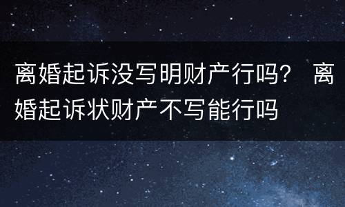 离婚起诉没写明财产行吗？ 离婚起诉状财产不写能行吗