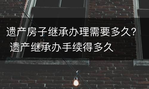 遗产房子继承办理需要多久？ 遗产继承办手续得多久