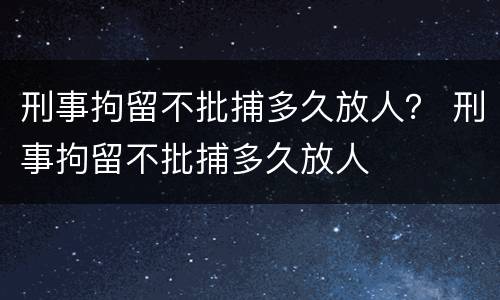 刑事拘留不批捕多久放人？ 刑事拘留不批捕多久放人