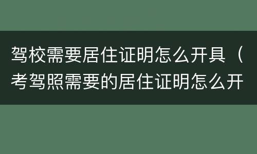 驾校需要居住证明怎么开具（考驾照需要的居住证明怎么开）