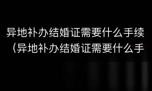 异地补办结婚证需要什么手续（异地补办结婚证需要什么手续怎么办）