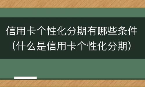 信用卡个性化分期有哪些条件（什么是信用卡个性化分期）