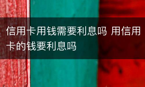 信用卡用钱需要利息吗 用信用卡的钱要利息吗