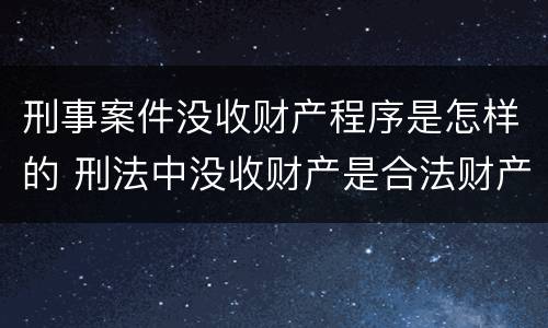 刑事案件没收财产程序是怎样的 刑法中没收财产是合法财产吗