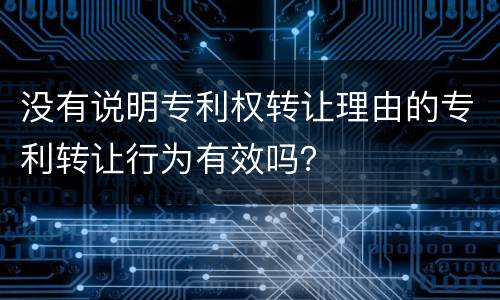 没有说明专利权转让理由的专利转让行为有效吗？