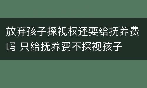 放弃孩子探视权还要给抚养费吗 只给抚养费不探视孩子