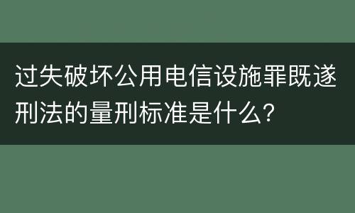 过失破坏公用电信设施罪既遂刑法的量刑标准是什么？