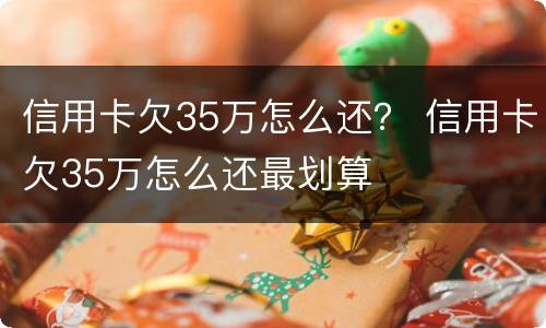 信用卡欠35万怎么还？ 信用卡欠35万怎么还最划算