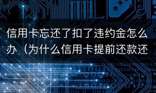 信用卡忘还了扣了违约金怎么办（为什么信用卡提前还款还要扣违约金）