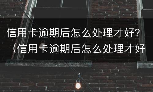 信用卡逾期后怎么处理才好？（信用卡逾期后怎么处理才好通过）