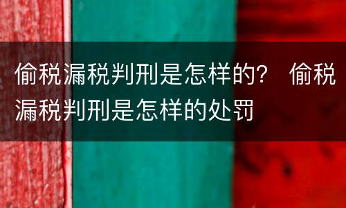 偷税漏税判刑是怎样的？ 偷税漏税判刑是怎样的处罚