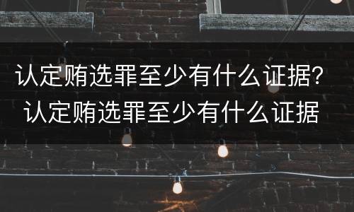 认定贿选罪至少有什么证据？ 认定贿选罪至少有什么证据