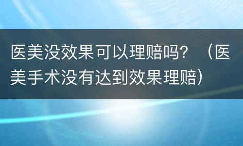医美没效果可以理赔吗？（医美手术没有达到效果理赔）