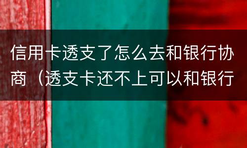 信用卡透支了怎么去和银行协商（透支卡还不上可以和银行协商解决吗）