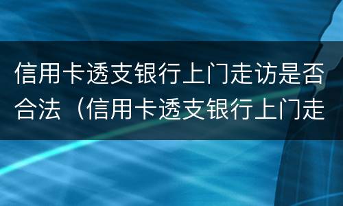 信用卡透支银行上门走访是否合法（信用卡透支银行上门走访是否合法呢）