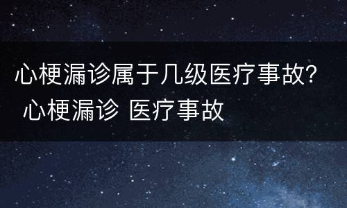 心梗漏诊属于几级医疗事故？ 心梗漏诊 医疗事故