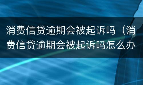 消费信贷逾期会被起诉吗（消费信贷逾期会被起诉吗怎么办）