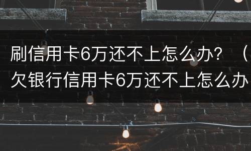 刷信用卡6万还不上怎么办？（欠银行信用卡6万还不上怎么办）
