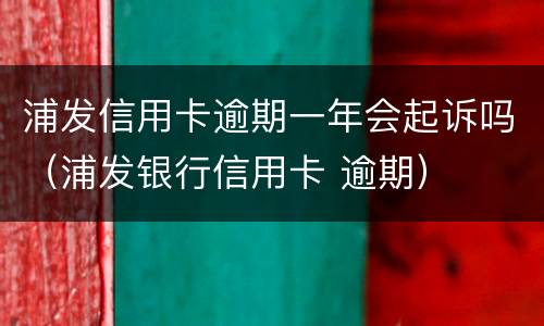 浦发信用卡逾期一年会起诉吗（浦发银行信用卡 逾期）