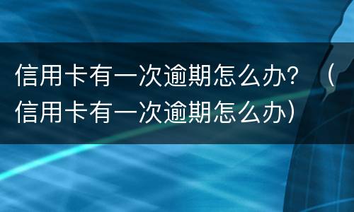 信用卡有一次逾期怎么办？（信用卡有一次逾期怎么办）
