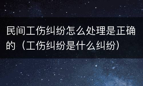 民间工伤纠纷怎么处理是正确的（工伤纠纷是什么纠纷）
