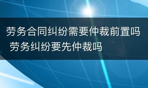 劳务合同纠纷需要仲裁前置吗 劳务纠纷要先仲裁吗