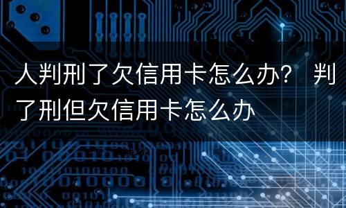 人判刑了欠信用卡怎么办？ 判了刑但欠信用卡怎么办