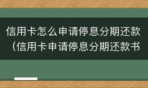 信用卡怎么申请停息分期还款（信用卡申请停息分期还款书面怎么写）