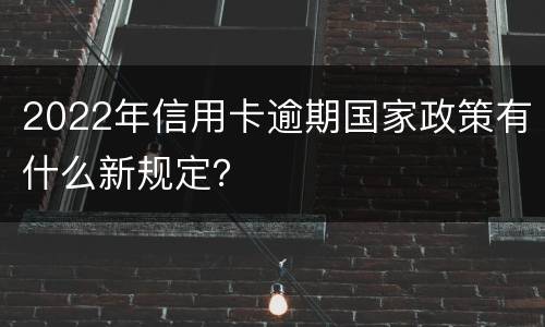 2022年信用卡逾期国家政策有什么新规定？