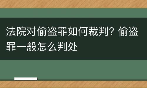 法院对偷盗罪如何裁判? 偷盗罪一般怎么判处