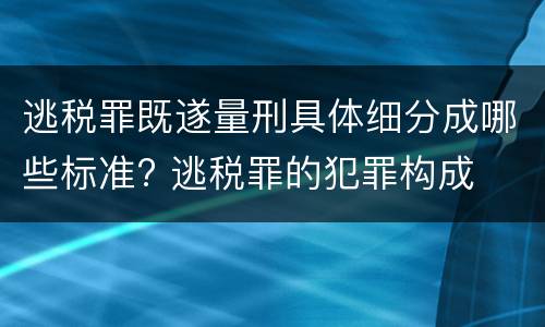 逃税罪既遂量刑具体细分成哪些标准? 逃税罪的犯罪构成