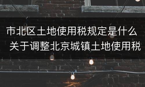 市北区土地使用税规定是什么 关于调整北京城镇土地使用税