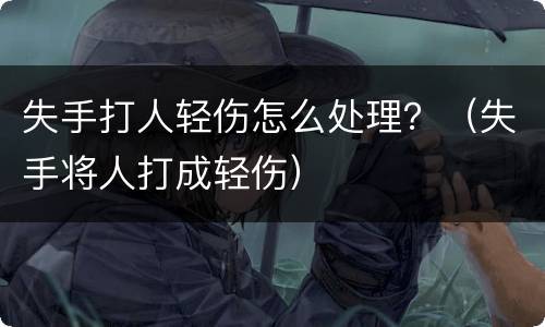 失手打人轻伤怎么处理？（失手将人打成轻伤）