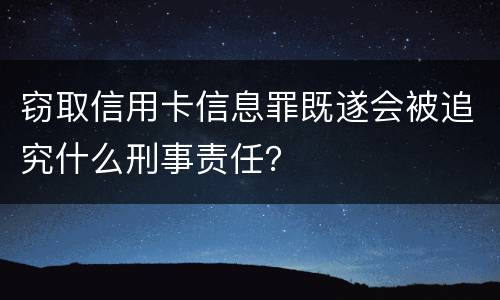 窃取信用卡信息罪既遂会被追究什么刑事责任？