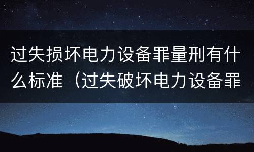 过失损坏电力设备罪量刑有什么标准（过失破坏电力设备罪追诉标准）